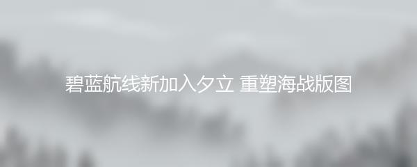 碧蓝航线新加入夕立 重塑海战版图