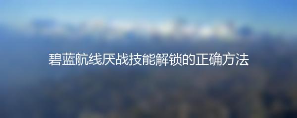碧蓝航线厌战技能解锁的正确方法