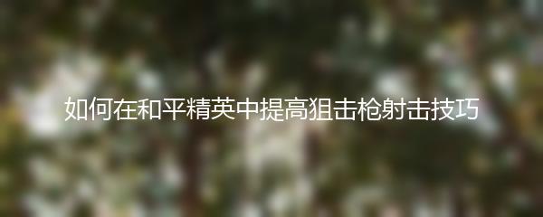 如何在和平精英中提高狙击枪射击技巧