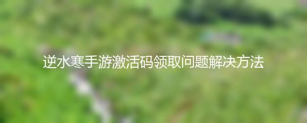 逆水寒手游激活码领取问题解决方法