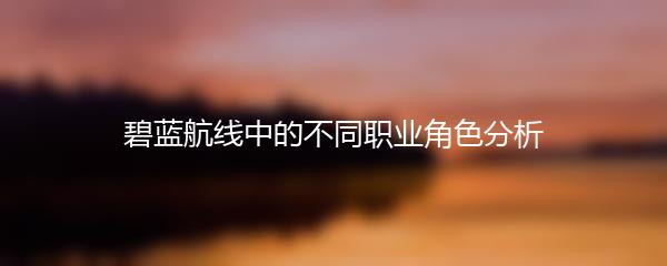 碧蓝航线中的不同职业角色分析