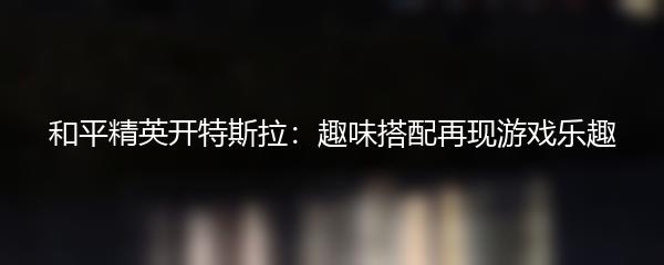 和平精英开特斯拉：趣味搭配再现游戏乐趣