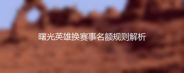 曙光英雄换赛事名额规则解析