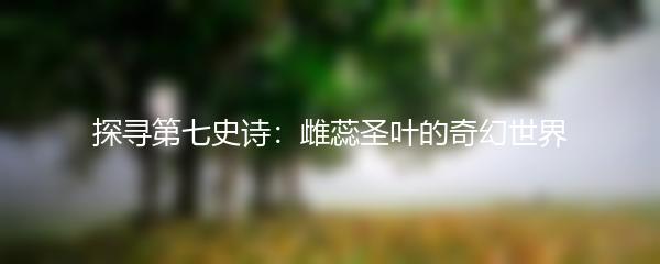 探寻第七史诗：雌蕊圣叶的奇幻世界