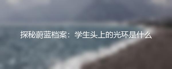 探秘蔚蓝档案：学生头上的光环是什么