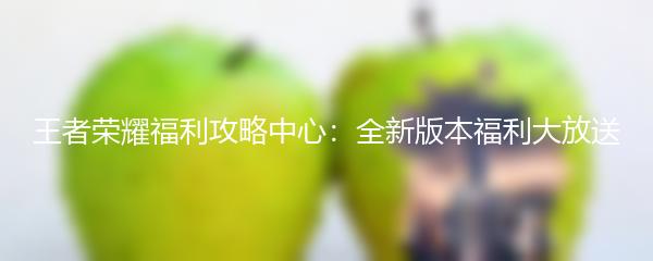 王者荣耀福利攻略中心：全新版本福利大放送