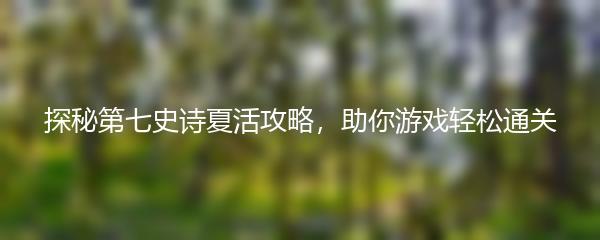 探秘第七史诗夏活攻略，助你游戏轻松通关
