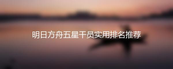 明日方舟五星干员实用排名推荐