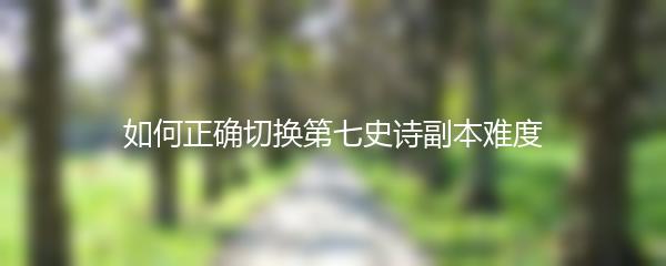 如何正确切换第七史诗副本难度