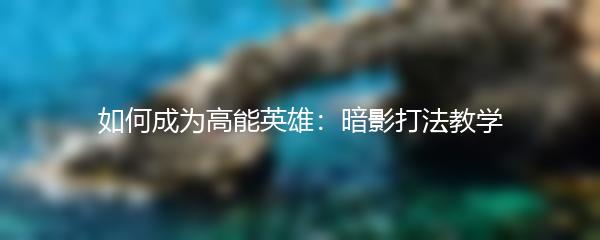如何成为高能英雄：暗影打法教学