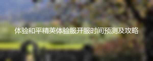 体验和平精英体验服开服时间预测及攻略