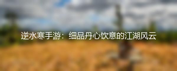 逆水寒手游：细品丹心饮意的江湖风云