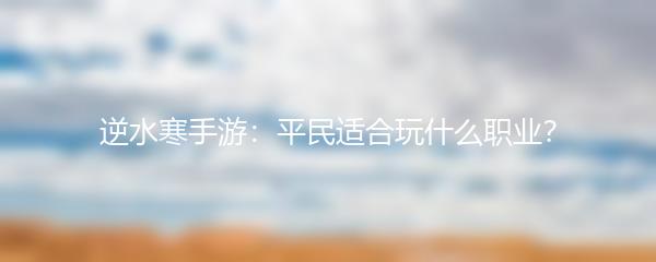 逆水寒手游：平民适合玩什么职业？