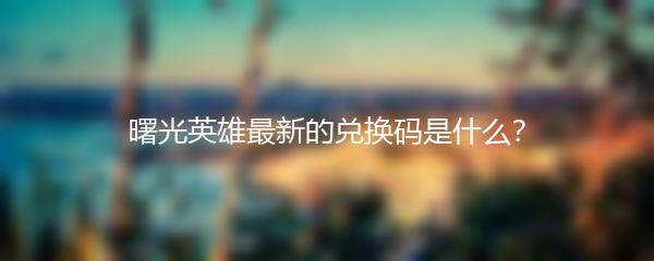 曙光英雄最新的兑换码是什么？