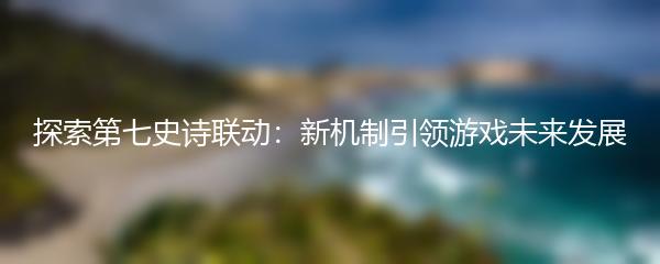 探索第七史诗联动：新机制引领游戏未来发展