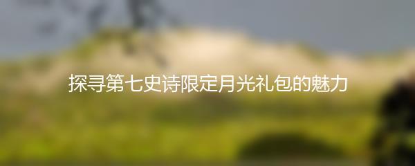 探寻第七史诗限定月光礼包的魅力