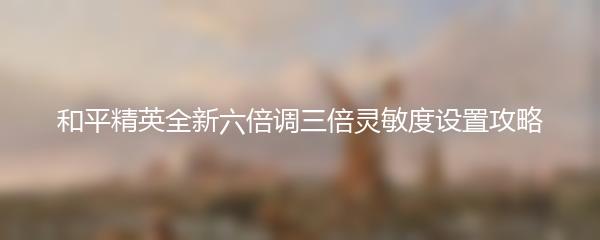 和平精英全新六倍调三倍灵敏度设置攻略