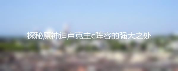 探秘原神迪卢克主c阵容的强大之处