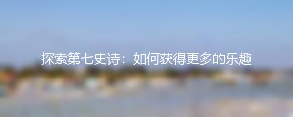 探索第七史诗：如何获得更多的乐趣