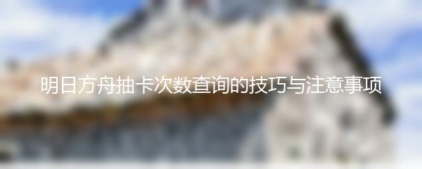明日方舟抽卡次数查询的技巧与注意事项