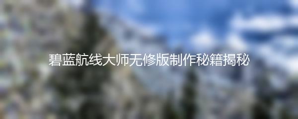 碧蓝航线大师无修版制作秘籍揭秘