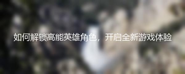 如何解锁高能英雄角色，开启全新游戏体验