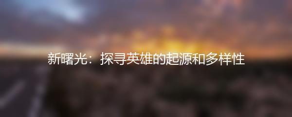 新曙光：探寻英雄的起源和多样性