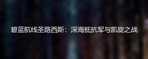 碧蓝航线圣路西斯：深海抵抗军与凯旋之战
