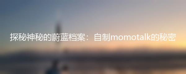 探秘神秘的蔚蓝档案：自制momotalk的秘密