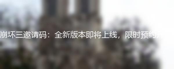 崩坏三邀请码：全新版本即将上线，限时预约开启！
