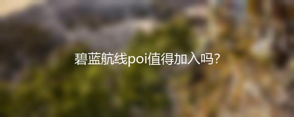 碧蓝航线poi值得加入吗？