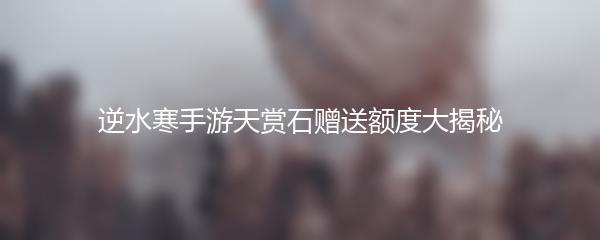 逆水寒手游天赏石赠送额度大揭秘