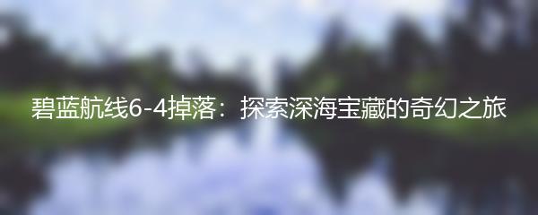 碧蓝航线6-4掉落：探索深海宝藏的奇幻之旅