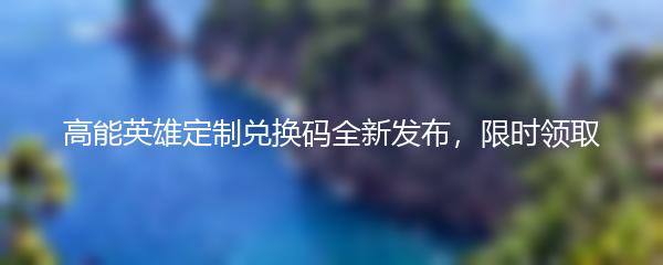 高能英雄定制兑换码全新发布，限时领取
