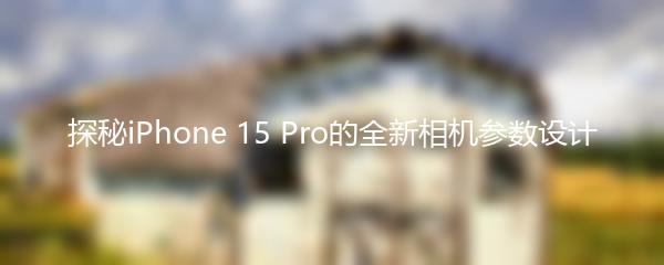 探秘iPhone 15 Pro的全新相机参数设计