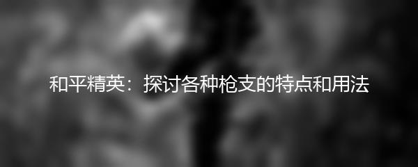 和平精英：探讨各种枪支的特点和用法