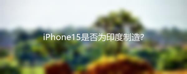 iPhone15是否为印度制造？