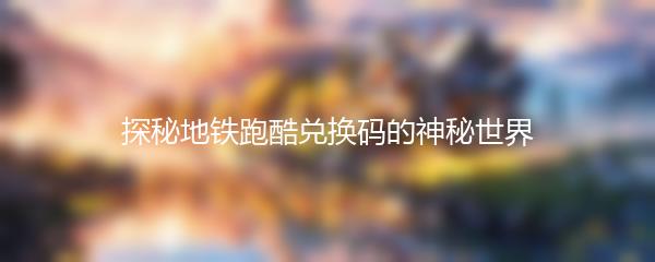 探秘地铁跑酷兑换码的神秘世界