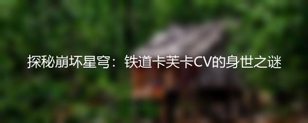 探秘崩坏星穹：铁道卡芙卡CV的身世之谜