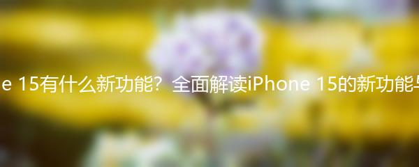 iPhone 15有什么新功能？全面解读iPhone 15的新功能与特性