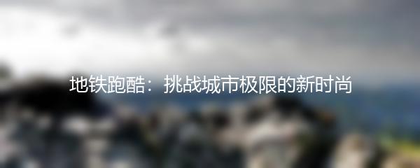 地铁跑酷：挑战城市极限的新时尚