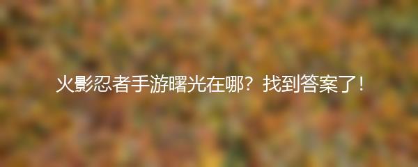 火影忍者手游曙光在哪？找到答案了！