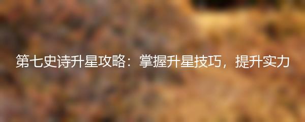 第七史诗升星攻略：掌握升星技巧，提升实力