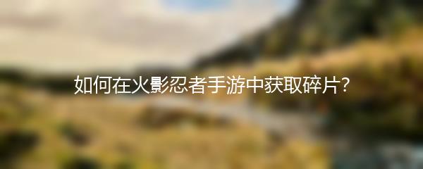 如何在火影忍者手游中获取碎片？