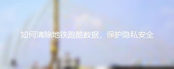 如何清除地铁跑酷数据，保护隐私安全