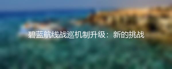 碧蓝航线战巡机制升级：新的挑战