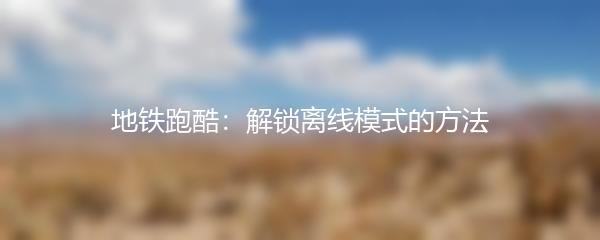 地铁跑酷：解锁离线模式的方法