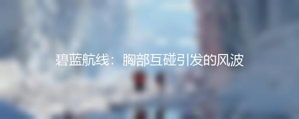 碧蓝航线：胸部互碰引发的风波