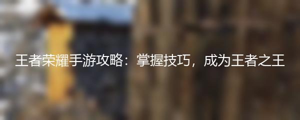 王者荣耀手游攻略：掌握技巧，成为王者之王