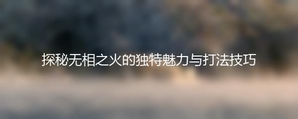 探秘无相之火的独特魅力与打法技巧